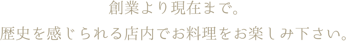 創業より現在まで。歴史を感じられる店内でお料理をお楽しみ下さい。